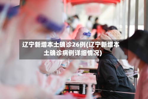 辽宁新增本土确诊26例(辽宁新增本土确诊病例详细情况)-第1张图片
