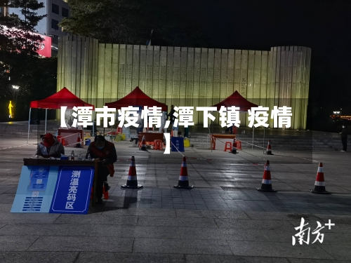 【潭市疫情,潭下镇 疫情】-第1张图片
