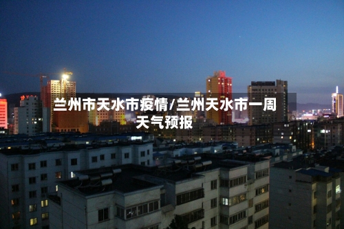 兰州市天水市疫情/兰州天水市一周天气预报-第2张图片