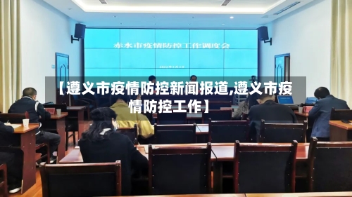 【遵义市疫情防控新闻报道,遵义市疫情防控工作】-第1张图片
