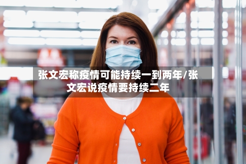 张文宏称疫情可能持续一到两年/张文宏说疫情要持续二年-第1张图片