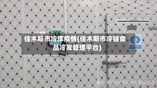 佳木斯市冷库疫情(佳木斯市冷链食品冷库管理平台)-第1张图片