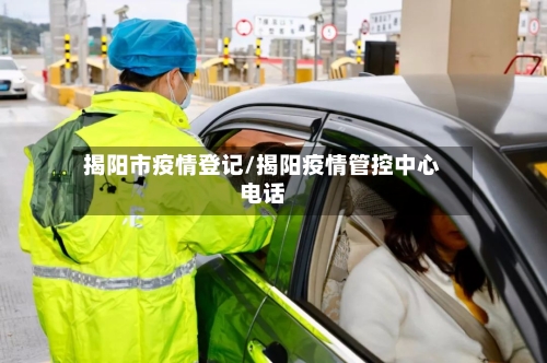 揭阳市疫情登记/揭阳疫情管控中心电话-第1张图片