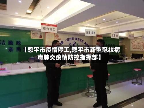 【恩平市疫情停工,恩平市新型冠状病毒肺炎疫情防控指挥部】-第1张图片