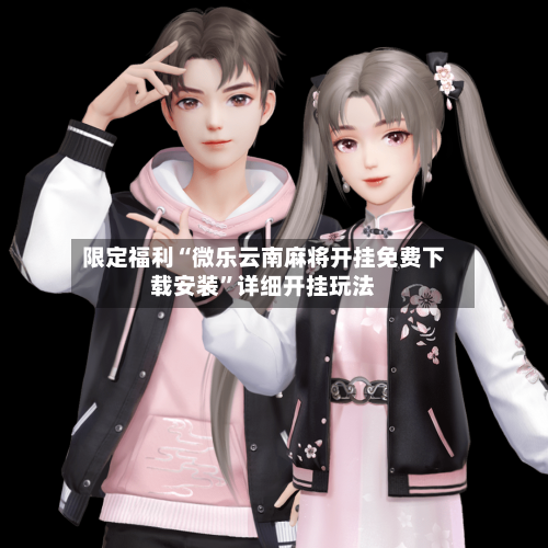 限定福利“微乐云南麻将开挂免费下载安装”详细开挂玩法-第2张图片