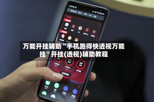 万能开挂辅助“手机跑得快透视万能挂”开挂(透视)辅助教程-第2张图片