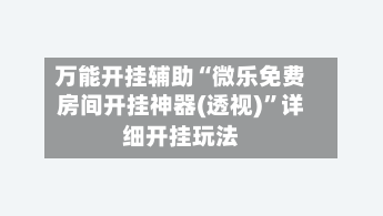 万能开挂辅助“微乐免费房间开挂神器(透视)”详细开挂玩法-第1张图片