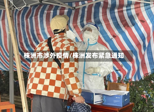 株洲市涉外疫情/株洲发布紧急通知-第2张图片