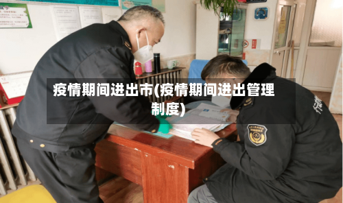 疫情期间进出市(疫情期间进出管理制度)-第2张图片