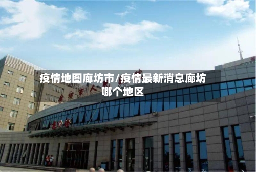 疫情地图廊坊市/疫情最新消息廊坊哪个地区-第1张图片