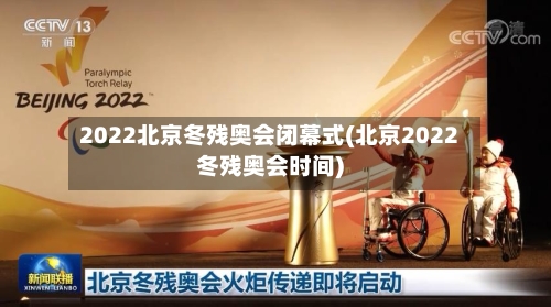 2022北京冬残奥会闭幕式(北京2022冬残奥会时间)-第2张图片
