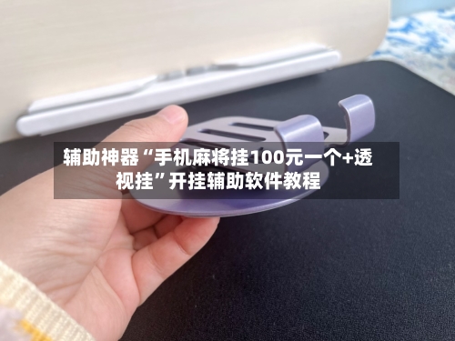 辅助神器“手机麻将挂100元一个+透视挂	”开挂辅助软件教程-第1张图片