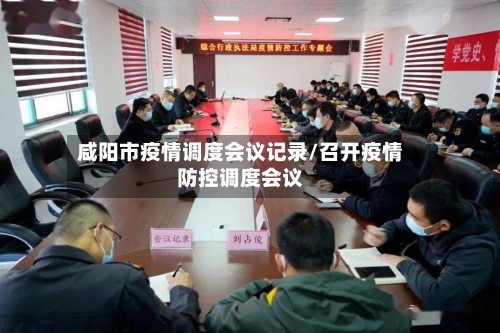 咸阳市疫情调度会议记录/召开疫情防控调度会议-第1张图片