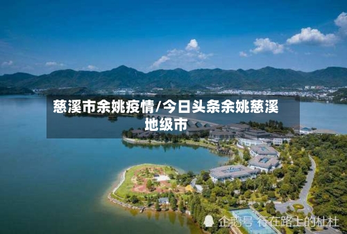 慈溪市余姚疫情/今日头条余姚慈溪地级市-第2张图片