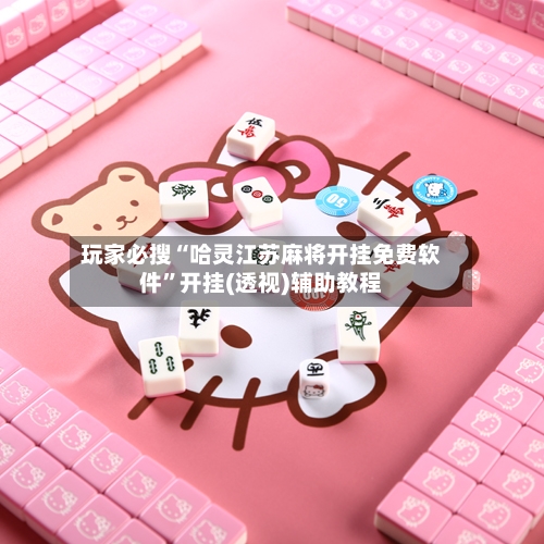 玩家必搜“哈灵江苏麻将开挂免费软件”开挂(透视)辅助教程-第2张图片