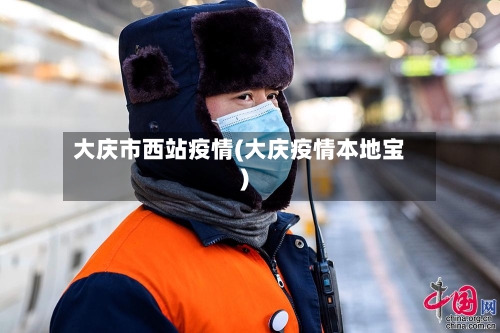 大庆市西站疫情(大庆疫情本地宝)-第1张图片