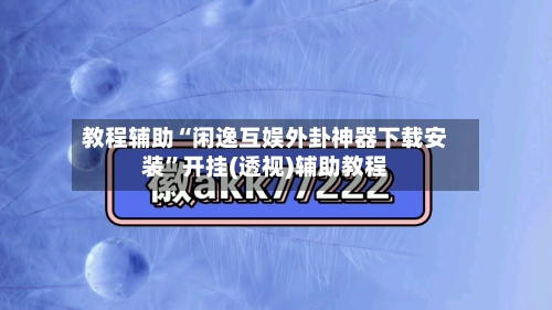 教程辅助“闲逸互娱外卦神器下载安装”开挂(透视)辅助教程-第1张图片
