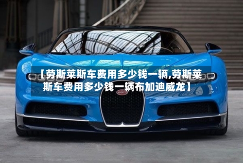 【劳斯莱斯车费用多少钱一辆,劳斯莱斯车费用多少钱一辆布加迪威龙】-第2张图片