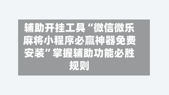 辅助开挂工具“微信微乐麻将小程序必赢神器免费安装”掌握辅助功能必胜规则-第2张图片