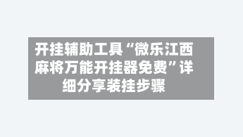 开挂辅助工具“微乐江西麻将万能开挂器免费	”详细分享装挂步骤-第1张图片