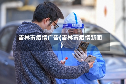 吉林市疫情广告(吉林市疫情新闻)-第1张图片