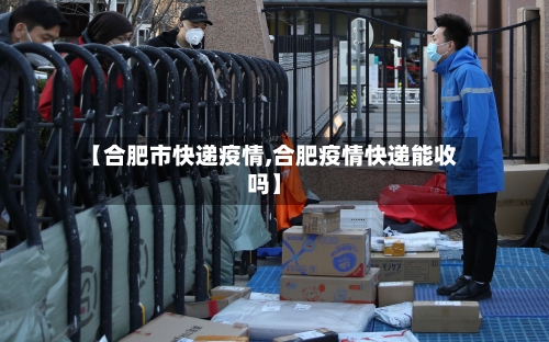 【合肥市快递疫情,合肥疫情快递能收吗】-第2张图片