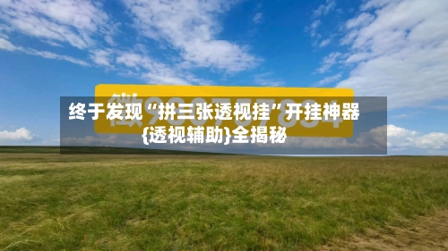 终于发现“拼三张透视挂	”开挂神器{透视辅助}全揭秘-第2张图片