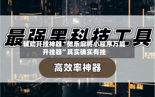 辅助开挂神器“微乐麻将小程序万能开挂器”其实确实有挂-第1张图片