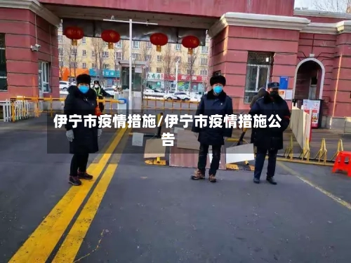 伊宁市疫情措施/伊宁市疫情措施公告-第1张图片