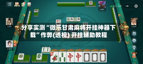 分享实测“微乐甘肃麻将开挂神器下载”作弊(透视) 开挂辅助教程-第1张图片