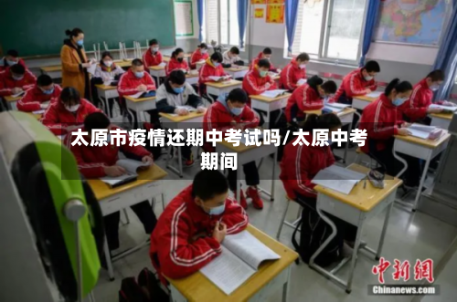 太原市疫情还期中考试吗/太原中考期间-第1张图片