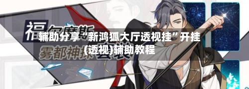 辅助分享“新鸿狐大厅透视挂”开挂(透视)辅助教程-第3张图片