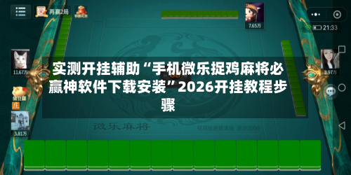 实测开挂辅助“手机微乐捉鸡麻将必赢神软件下载安装”2026开挂教程步骤-第1张图片