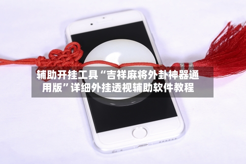 辅助开挂工具“吉祥麻将外卦神器通用版”详细外挂透视辅助软件教程-第1张图片