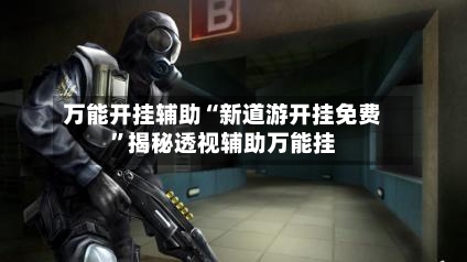 万能开挂辅助“新道游开挂免费	”揭秘透视辅助万能挂-第1张图片