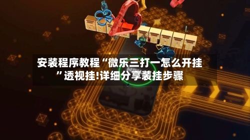 安装程序教程“微乐三打一怎么开挂”透视挂!详细分享装挂步骤-第1张图片