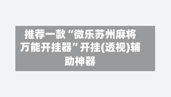 推荐一款“微乐苏州麻将万能开挂器”开挂(透视)辅助神器-第1张图片