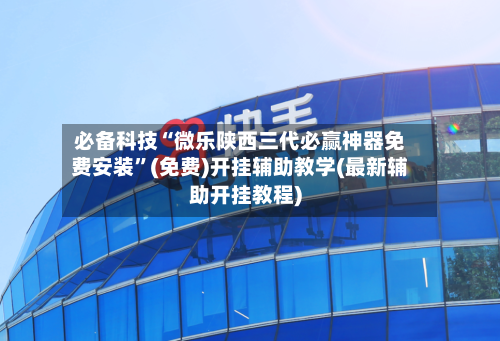 必备科技“微乐陕西三代必赢神器免费安装”(免费)开挂辅助教学(最新辅助开挂教程)-第2张图片