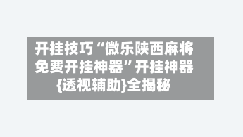 开挂技巧“微乐陕西麻将免费开挂神器	”开挂神器{透视辅助}全揭秘-第1张图片
