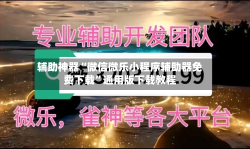 辅助神器“微信微乐小程序辅助器免费下载”通用版下载教程-第1张图片