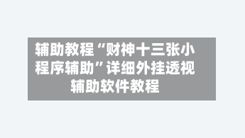 辅助教程“财神十三张小程序辅助”详细外挂透视辅助软件教程-第1张图片