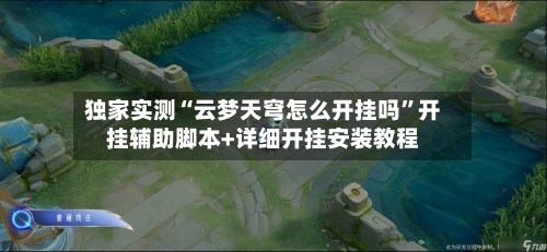 独家实测“云梦天穹怎么开挂吗”开挂辅助脚本+详细开挂安装教程-第2张图片