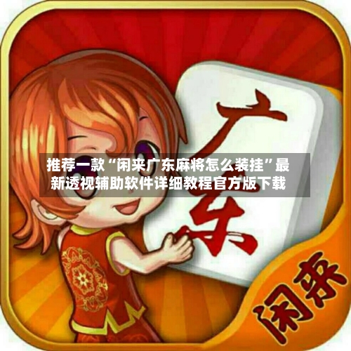 推荐一款“闲来广东麻将怎么装挂”最新透视辅助软件详细教程官方版下载-第3张图片