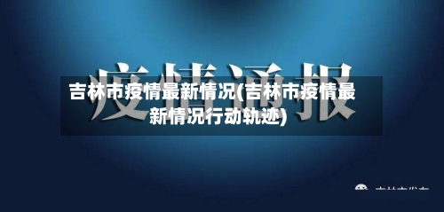 吉林市疫情最新情况(吉林市疫情最新情况行动轨迹)-第3张图片