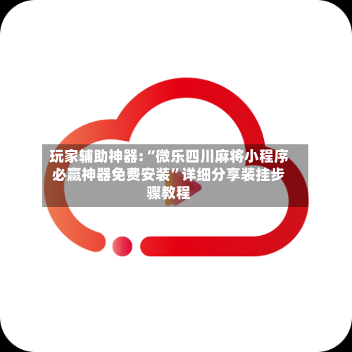 玩家辅助神器:“微乐四川麻将小程序必赢神器免费安装”详细分享装挂步骤教程-第1张图片