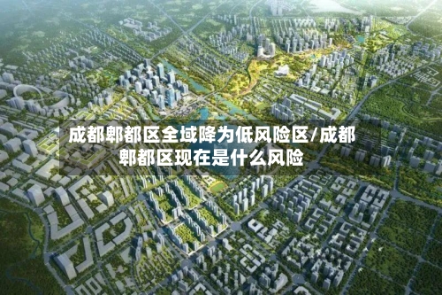 成都郫都区全域降为低风险区/成都郫都区现在是什么风险-第1张图片