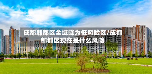 成都郫都区全域降为低风险区/成都郫都区现在是什么风险-第3张图片