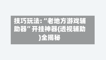 技巧玩法:“老地方游戏辅助器	”开挂神器{透视辅助}全揭秘-第1张图片