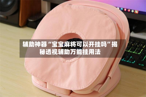 辅助神器“宝宝麻将可以开挂吗	”揭秘透视辅助万能挂用法-第3张图片