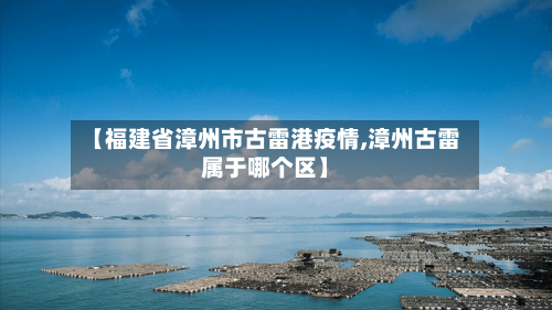 【福建省漳州市古雷港疫情,漳州古雷属于哪个区】-第1张图片